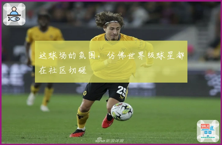 这球场的氛围，仿佛世界级球星都在社区切磋