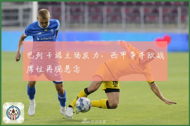 巴列卡诺主场发力，西甲争夺欧战席位再现悬念