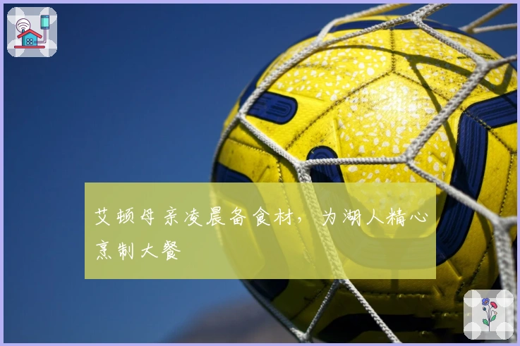艾顿母亲凌晨备食材，为湖人精心烹制大餐