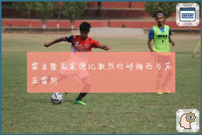 雷吉隆国家德比激烈对峙梅西与苏亚雷斯