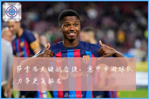 萨索洛关键战告捷，意甲中游球队力争更高排名