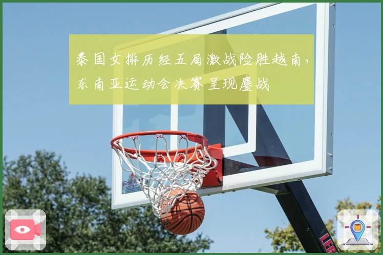 泰国女排历经五局激战险胜越南，东南亚运动会决赛呈现鏖战