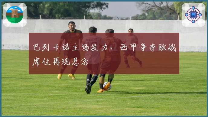 巴列卡诺主场发力，西甲争夺欧战席位再现悬念