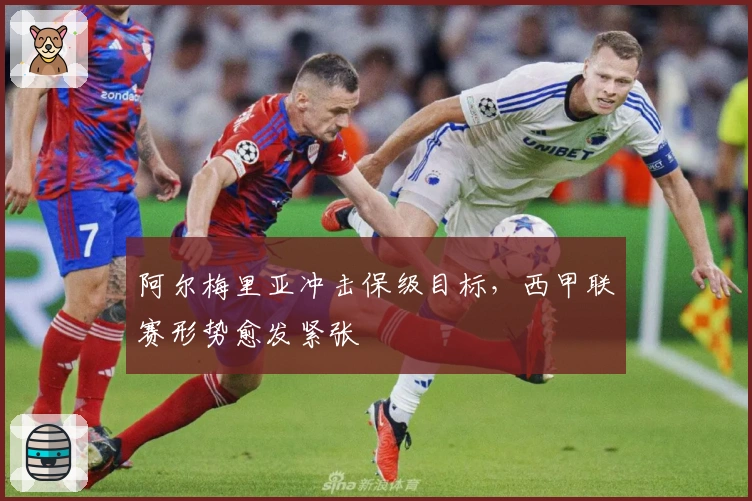 阿尔梅里亚冲击保级目标，西甲联赛形势愈发紧张