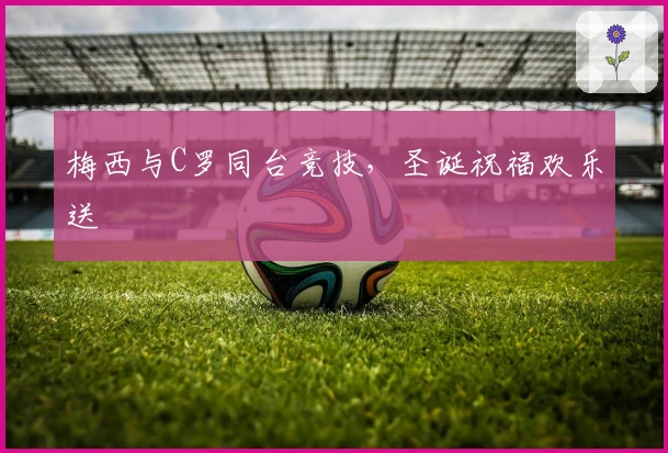 梅西与C罗同台竞技，圣诞祝福欢乐送
