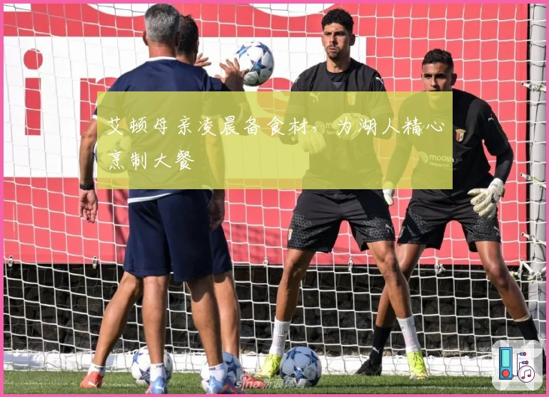 艾顿母亲凌晨备食材，为湖人精心烹制大餐