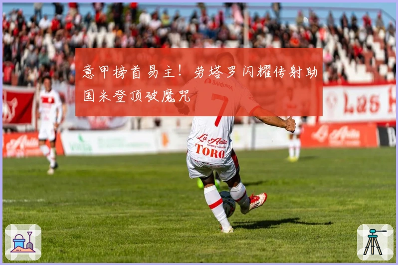 意甲榜首易主！劳塔罗闪耀传射助国米登顶破魔咒