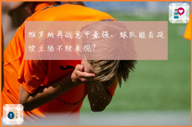 维罗纳再战意甲豪强，球队能否延续主场不败表现？