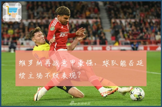 维罗纳再战意甲豪强，球队能否延续主场不败表现？