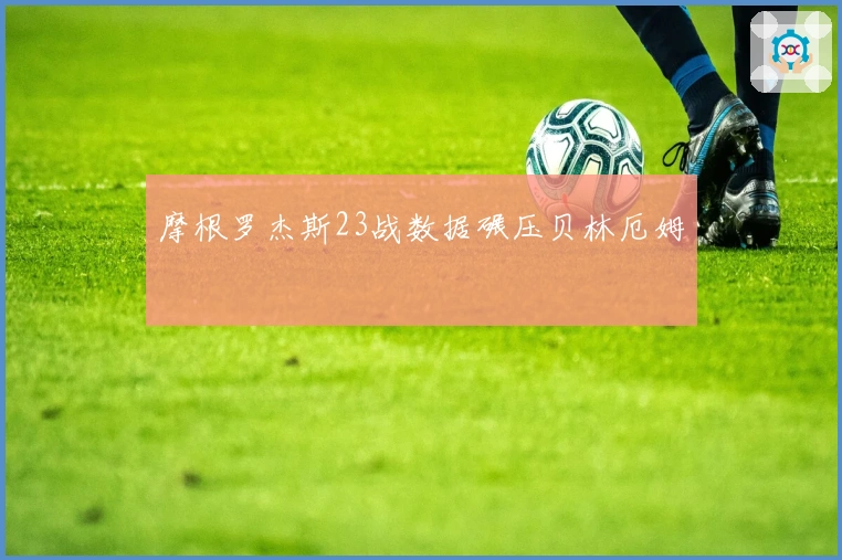 摩根罗杰斯23战数据碾压贝林厄姆