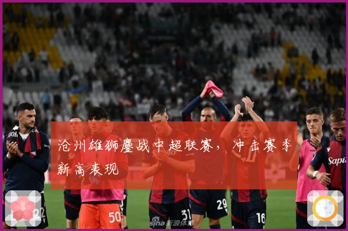 沧州雄狮鏖战中超联赛，冲击赛季新高表现