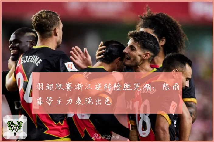 羽超联赛浙江逆转险胜芜湖，陈雨菲等主力表现出色