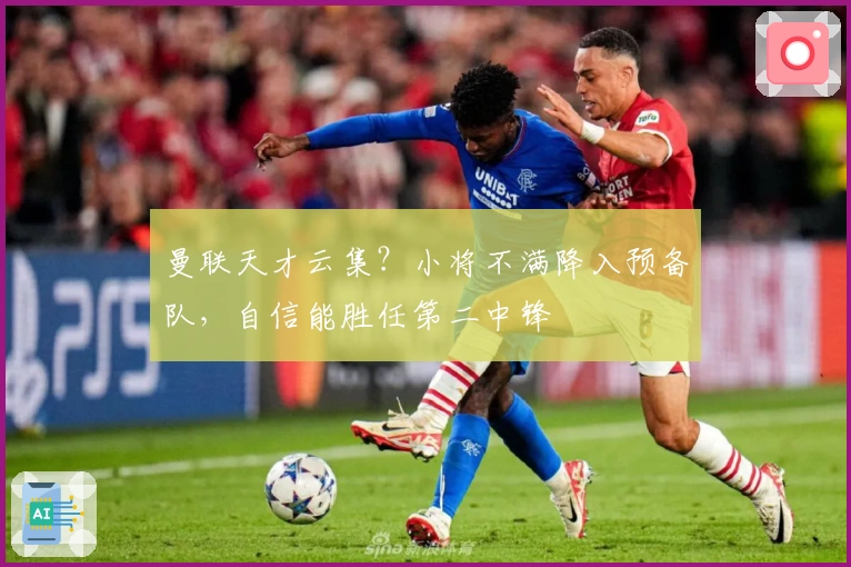 曼联天才云集？小将不满降入预备队，自信能胜任第二中锋