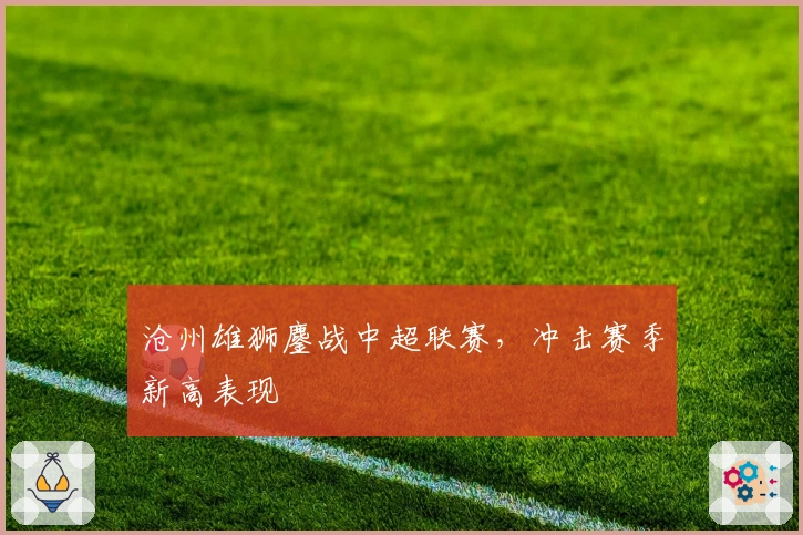 沧州雄狮鏖战中超联赛，冲击赛季新高表现