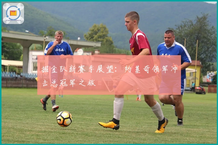 掘金队新赛季展望：约基奇领军冲击总冠军之旅