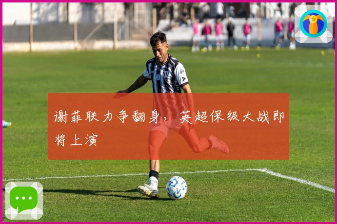 谢菲联力争翻身，英超保级大战即将上演