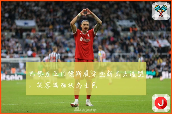 巴黎后卫门德斯展示全新光头造型，笑容满面状态出色