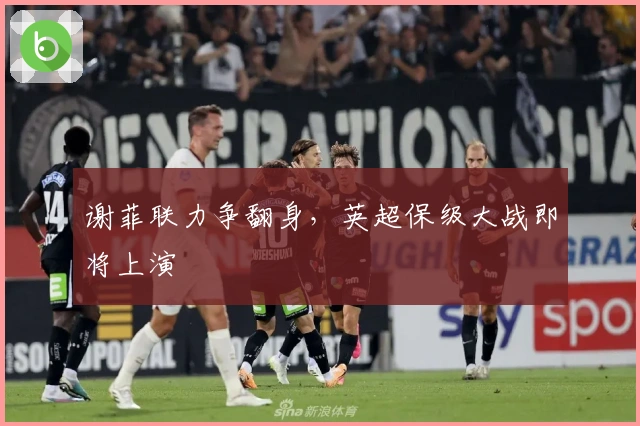 谢菲联力争翻身，英超保级大战即将上演