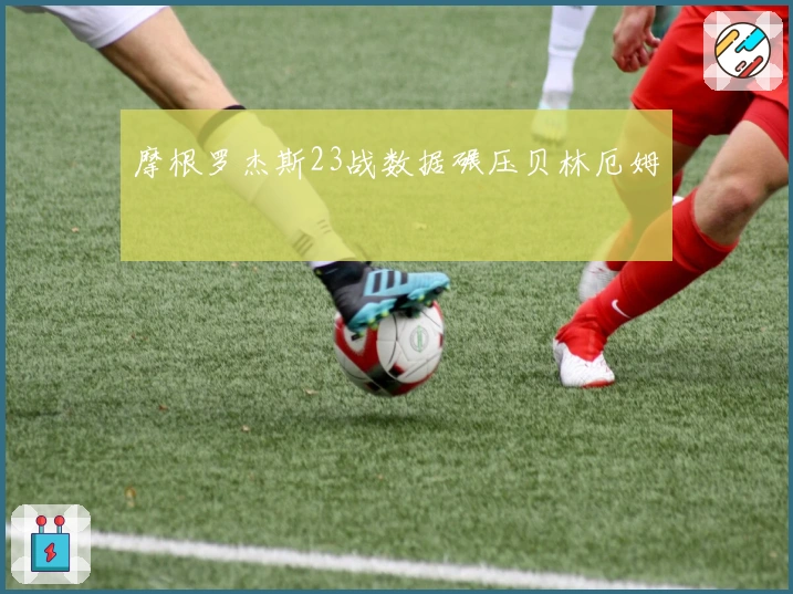 摩根罗杰斯23战数据碾压贝林厄姆