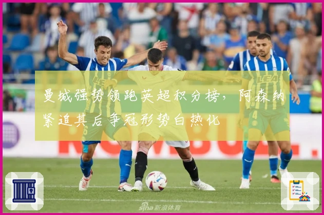 曼城强势领跑英超积分榜，阿森纳紧追其后争冠形势白热化