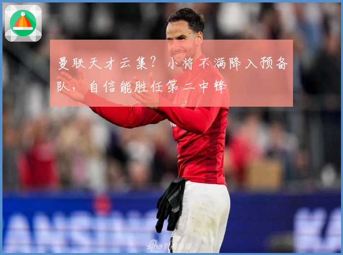 曼联天才云集？小将不满降入预备队，自信能胜任第二中锋