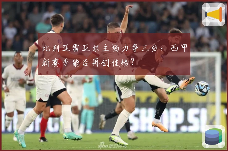 比利亚雷亚尔主场力争三分，西甲新赛季能否再创佳绩？